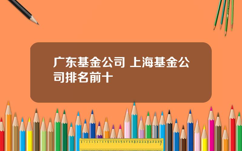 广东基金公司 上海基金公司排名前十